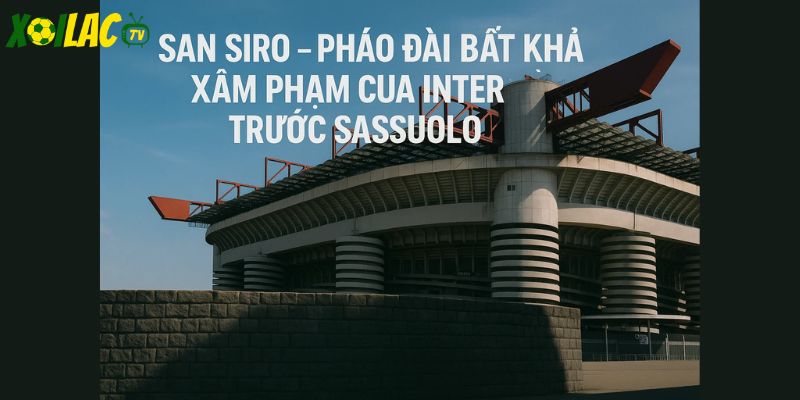 San Siro – pháo đài bất khả xâm phạm của Inter trước Sassuolo.