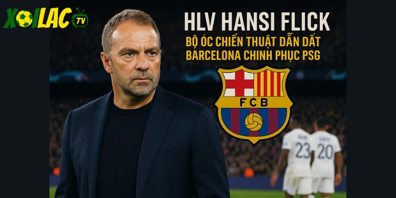 HLV Hansi Flick – bộ óc chiến thuật dẫn dắt Barcelona chinh phục PSG.